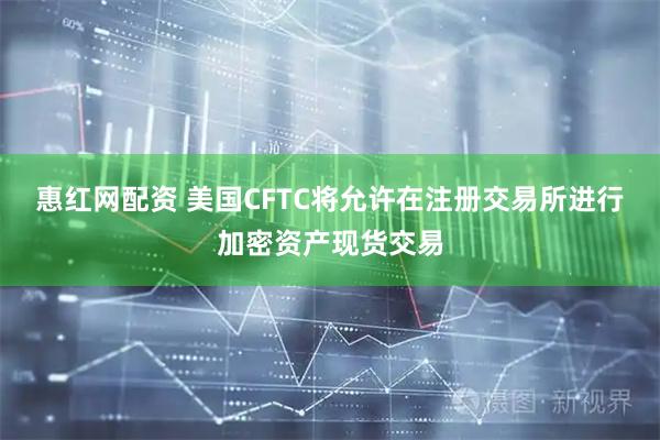 惠红网配资 美国CFTC将允许在注册交易所进行加密资产现货交易