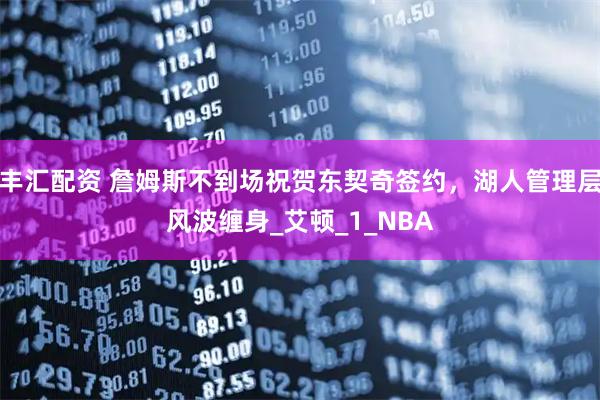 丰汇配资 詹姆斯不到场祝贺东契奇签约，湖人管理层风波缠身_艾顿_1_NBA
