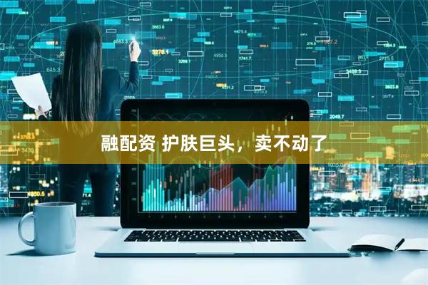 融配资 护肤巨头，卖不动了