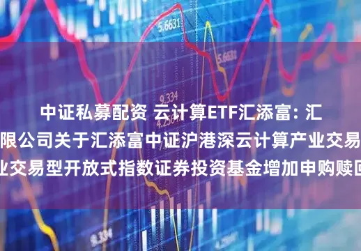 中证私募配资 云计算ETF汇添富: 汇添富基金管理股份有限公司关于汇添富中证沪港深云计算产业交易型开放式指数证券投资基金增加申购赎回代理券商的公告