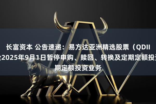 长富资本 公告速递：易方达亚洲精选股票（QDII）基金2025年9月1日暂停申购、赎回、转换及定期定额投资业务