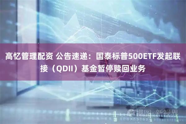 高忆管理配资 公告速递：国泰标普500ETF发起联接（QDII）基金暂停赎回业务