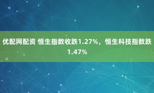 优配网配资 恒生指数收跌1.27%，恒生科技指数跌1.47%