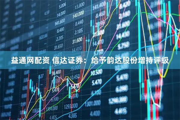 益通网配资 信达证券：给予韵达股份增持评级