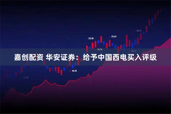 嘉创配资 华安证券：给予中国西电买入评级