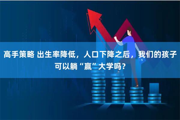 高手策略 出生率降低，人口下降之后，我们的孩子可以躺“赢”大学吗？