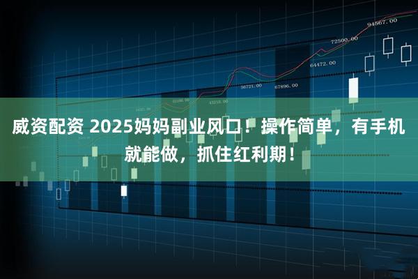 威资配资 2025妈妈副业风口！操作简单，有手机就能做，抓住红利期！