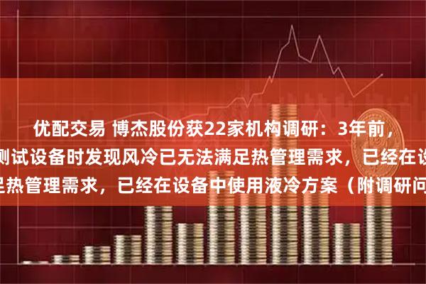 优配交易 博杰股份获22家机构调研：3年前，公司为客户的产品提供测试设备时发现风冷已无法满足热管理需求，已经在设备中使用液冷方案（附调研问答）