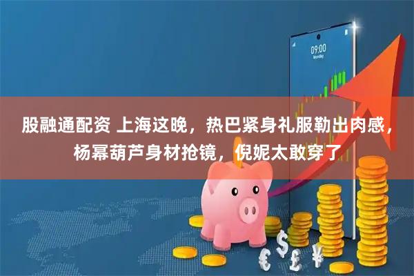 股融通配资 上海这晚，热巴紧身礼服勒出肉感，杨幂葫芦身材抢镜，倪妮太敢穿了