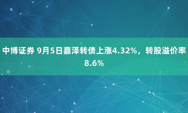 中博证券 9月5日嘉泽转债上涨4.32%，转股溢价率8.6%