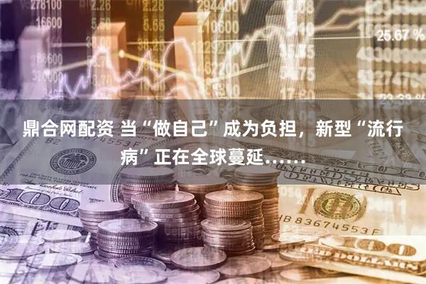 鼎合网配资 当“做自己”成为负担，新型“流行病”正在全球蔓延……