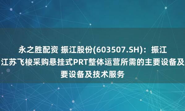 永之胜配资 振江股份(603507.SH)：振江铸造拟向江苏飞梭采购悬挂式PRT整体运营所需的主要设备及技术服务