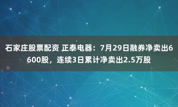 石家庄股票配资 正泰电器：7月29日融券净卖出6600股，连续3日累计净卖出2.5万股