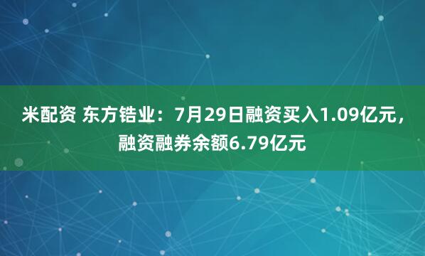 米配资 东方锆业：7月29日融资买入1.09亿元，融资融券余额6.79亿元