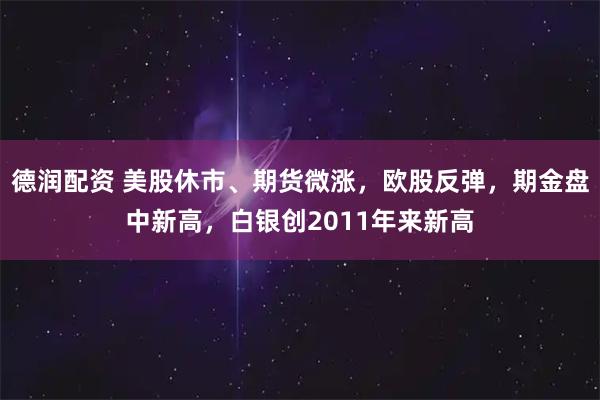 德润配资 美股休市、期货微涨，欧股反弹，期金盘中新高，白银创2011年来新高
