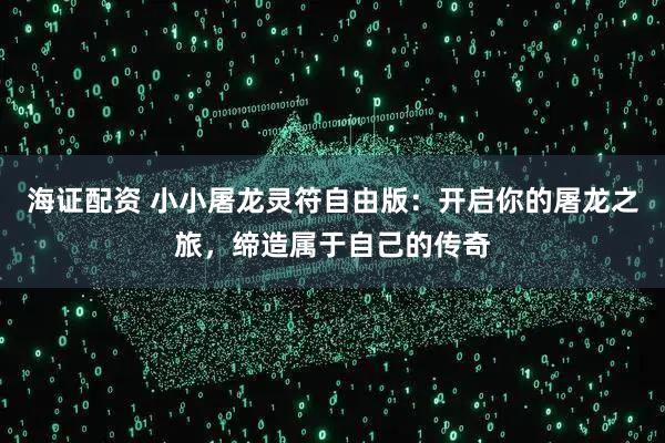 海证配资 小小屠龙灵符自由版：开启你的屠龙之旅，缔造属于自己的传奇