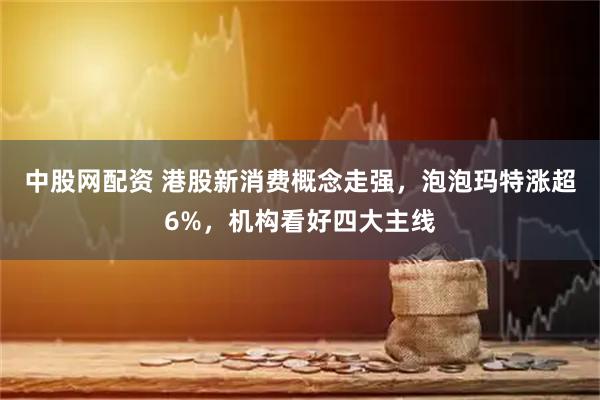 中股网配资 港股新消费概念走强，泡泡玛特涨超6%，机构看好四大主线