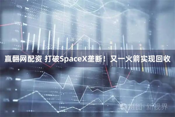 赢翻网配资 打破SpaceX垄断！又一火箭实现回收