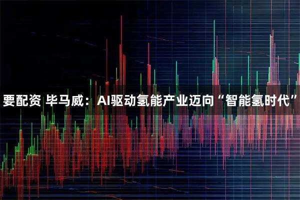 要配资 毕马威：AI驱动氢能产业迈向“智能氢时代”