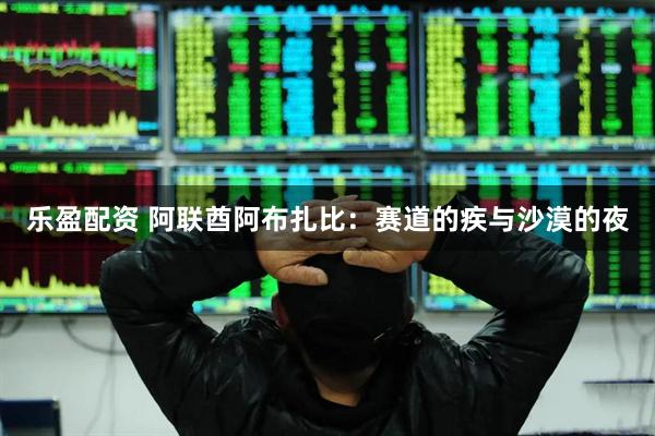 乐盈配资 阿联酋阿布扎比：赛道的疾与沙漠的夜