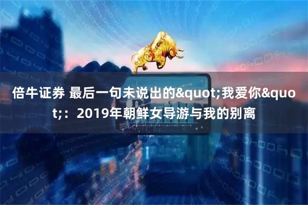 倍牛证券 最后一句未说出的"我爱你"：2019年朝鲜女导游与我的别离