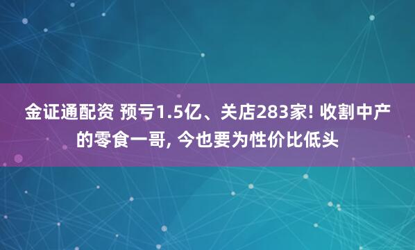 金证通配资 预亏1.5亿、关店283家! 收割中产的零食一哥, 今也要为性价比低头