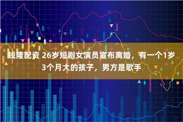 钱隆配资 26岁短剧女演员宣布离婚，有一个1岁3个月大的孩子，男方是歌手