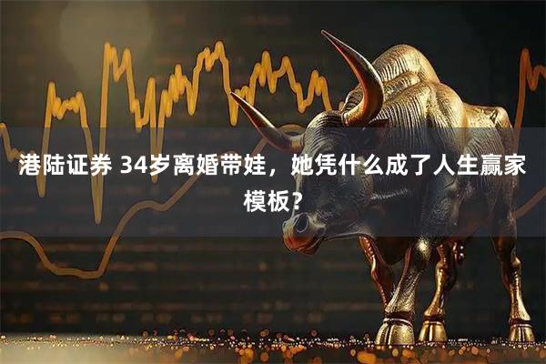 港陆证券 34岁离婚带娃，她凭什么成了人生赢家模板？