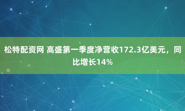 松特配资网 高盛第一季度净营收172.3亿美元，同比增长14%