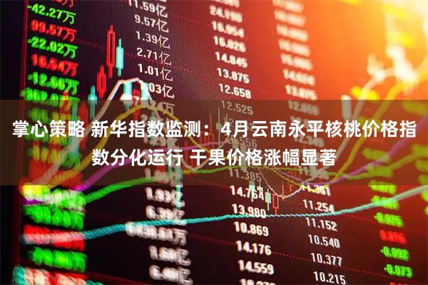 掌心策略 新华指数监测：4月云南永平核桃价格指数分化运行 干果价格涨幅显著