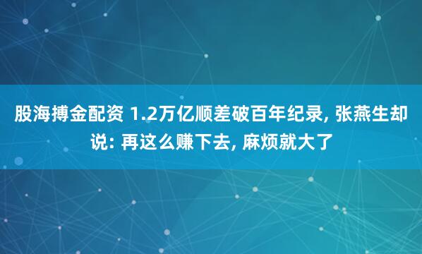 股海搏金配资 1.2万亿顺差破百年纪录, 张燕生却说: 再这么赚下去, 麻烦就大了