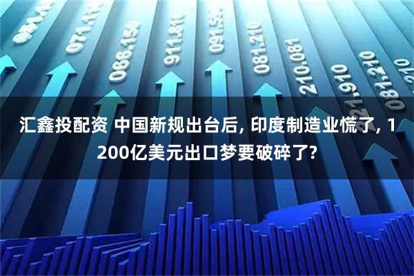 汇鑫投配资 中国新规出台后, 印度制造业慌了, 1200亿美元出口梦要破碎了?