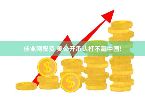 佳业网配资 美公开承认打不赢中国!
