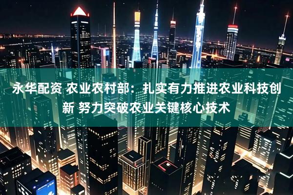 永华配资 农业农村部：扎实有力推进农业科技创新 努力突破农业关键核心技术